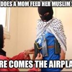 Child Muslim Suicide Bomber | HOW DOES A MOM FEED HER MUSLIM SON? "HERE COMES THE AIRPLANE" | image tagged in child muslim suicide bomber | made w/ Imgflip meme maker