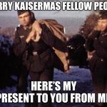 The gift you shall receive is in my reply when you comment! | MERRY KAISERMAS FELLOW PEOPLE; HERE’S MY PRESENT TO YOU FROM ME! | image tagged in german soldiers duffle bags,memes,christmas | made w/ Imgflip meme maker