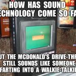 mcdonalds drive thru | HOW  HAS  SOUND  TECHNOLOGY  COME  SO  FAR; BUT  THE  MCDONALD'S  DRIVE-THRU  STILL  SOUNDS  LIKE  SOMEONE  FARTING  INTO  A  WALKIE-TALKIE. | image tagged in mcdonalds drive thru | made w/ Imgflip meme maker