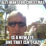 douchebag loser | ALL I WANT FOR CHRISTMAS; IS A NEW EYE. ONE THAT ISN'T LAZY | image tagged in douchebag loser | made w/ Imgflip meme maker