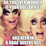 Surprised Drag Queens | DO YOU EVER WONDER IF YOUR DOLLAR BILL; HAS BEEN IN A DRAG QUEENS ASS | image tagged in surprised drag queens | made w/ Imgflip meme maker