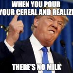 Donald Trump F You | WHEN YOU POUR YOUR CEREAL AND REALIZE; THERE'S NO MILK | image tagged in donald trump f you | made w/ Imgflip meme maker