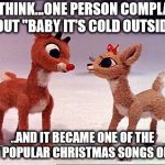 Baby it's cold outside | JUST THINK...ONE PERSON COMPLAINED ABOUT "BABY IT'S COLD OUTSIDE"... ..AND IT BECAME ONE OF THE MOST POPULAR CHRISTMAS SONGS OF 2018 | image tagged in baby it's cold outside | made w/ Imgflip meme maker