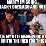 Marty McFly and Doc Brown | MARTY IM GOING BACK 7 DAYS AGO AND NOT; CREATE MY BTTF MEME WHICH GAVE THIS CRITIC THE IDEA FOR THIS MEME | image tagged in marty mcfly and doc brown | made w/ Imgflip meme maker