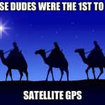 Happy birthday Jesus! | THESE DUDES WERE THE 1ST TO USE; SATELLITE GPS | image tagged in three wise men,christmas,2018,gps,satellite,jesus | made w/ Imgflip meme maker