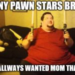 chumny pawn stars brother | CHUMNY PAWN STARS BROTHER; WHAT I ALLWAYS WANTED MOM THANK YOU | image tagged in fat star wars nerd,chumny pawn stars,funny,meme,memes,pawn stars | made w/ Imgflip meme maker