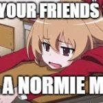 Bored Anime Girl | TFW YOUR FRIENDS SEND; YOU A NORMIE MEME | image tagged in bored anime girl | made w/ Imgflip meme maker