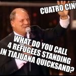 Don Rickles | CUATRO CINCO; WHAT DO YOU CALL 4 REFUGEES STANDING IN TIAJUANA QUICKSAND? | image tagged in rickles rickled,new stuff | made w/ Imgflip meme maker