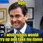 work | Ugh; I wish robots would hurry up and take my damn job | image tagged in work | made w/ Imgflip meme maker