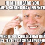 Hold The Pain Harold | HI MIT, I HEARD YOU HAVE A SHRINK RAY INVENTION; MIND IF YOU COULD LEMME BE A SUBJECT TEST. IT’S A SMALL FAVOR OF MINE | image tagged in hold the pain harold | made w/ Imgflip meme maker