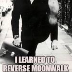 From the Department of Silly Humor | I LEARNED TO REVERSE MOONWALK; LOOKS JUST LIKE I'M WALKING! | image tagged in silly walk | made w/ Imgflip meme maker