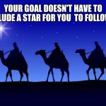Follow your goals | YOUR GOAL DOESN'T HAVE TO INCLUDE A STAR FOR YOU  TO FOLLOW IT. | image tagged in three wise men,follow your dreams | made w/ Imgflip meme maker