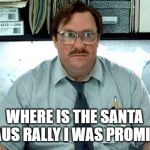 I Believe You Have My Stapler | WHERE IS THE SANTA CLAUS RALLY I WAS PROMISED | image tagged in i believe you have my stapler | made w/ Imgflip meme maker