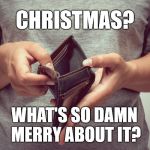 What's so merry about Christmas | CHRISTMAS? WHAT'S SO DAMN MERRY ABOUT IT? | image tagged in what's so merry about christmas | made w/ Imgflip meme maker