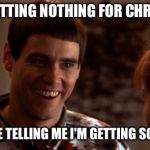 So you're saying there's a chance | I AIN'T GETTING NOTHING FOR CHRISTMAS? SO YOU'RE TELLING ME I'M GETTING SOMETHING | image tagged in so you're saying there's a chance,xmas | made w/ Imgflip meme maker