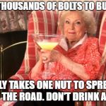 Betty White Drinking | IT TAKES THOUSANDS OF BOLTS TO BUILD A CAR; IT ONLY TAKES ONE NUT TO SPREAD IT ALL OVER THE ROAD. DON'T DRINK AND DRIVE | image tagged in betty white drinking | made w/ Imgflip meme maker