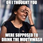 Ocasio-Cortez | OH I THOUGHT YOU; WERE SUPPOSED TO DRINK THE MOUTHWASH | image tagged in ocasio-cortez | made w/ Imgflip meme maker