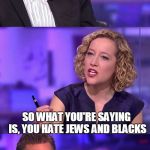 I will not throw the chair at her.. I will not throw the chair at her... | I WANT TO WISH EVERYONE A MERRY CHRISTMAS; SO WHAT YOU'RE SAYING IS, YOU HATE JEWS AND BLACKS | image tagged in so what you're saying,jordan peterson,jordan peterson vs feminist interviewer,christmas,merry christmas,jews | made w/ Imgflip meme maker