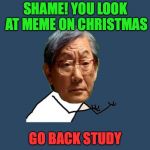 Memes On Christmas Day | SHAME! YOU LOOK AT MEME ON CHRISTMAS; GO BACK STUDY | image tagged in y u no asian father,christmas memes,studying,high expectations asian father | made w/ Imgflip meme maker