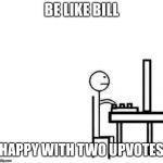 Be like bill computer | BE LIKE BILL; HAPPY WITH TWO UPVOTES | image tagged in be like bill computer | made w/ Imgflip meme maker