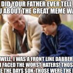 The Great Meme War | DID YOUR FATHER EVER TELL YOU ABOUT THE GREAT MEME WAR? WELL, I WAS A FRONT LINE DABBER. I FACED THE WORST HATERS! THOSE WERE THE DAYS SON, THOSE WERE THE DAYS. | image tagged in the great meme war | made w/ Imgflip meme maker