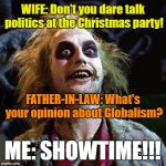 Christmas Party Politics | WIFE: Don't you dare talk politics at the Christmas party! FATHER-IN-LAW: What's your opinion about Globalism? ME: SHOWTIME!!! | image tagged in beetlejuice,christmas,political humor,family,fight | made w/ Imgflip meme maker