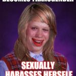 Bad Luck Brianna | BECOMES TRANSGENDER; SEXUALLY HARASSES HERSELF | image tagged in bad luck brianna | made w/ Imgflip meme maker