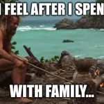 Castaway Fire | WHAT I FEEL AFTER I SPEND TIME; WITH FAMILY... | image tagged in castaway fire | made w/ Imgflip meme maker
