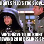 Light speed isn't that fast... | LIGHT SPEED'S TOO SLOW... WE'LL HAVE TO GO RIGHT TO REWIND 2018 DISLIKES SPEED! | image tagged in no no no x well have to go right to y | made w/ Imgflip meme maker