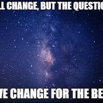 Night sky | WE ALL CHANGE, BUT THE QUESTION IS:; DO WE CHANGE FOR THE BETTER | image tagged in night sky | made w/ Imgflip meme maker