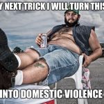 redneck with beer | FOR MY NEXT TRICK I WILL TURN THIS BEER; INTO DOMESTIC VIOLENCE | image tagged in redneck with beer | made w/ Imgflip meme maker