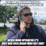 A Case of mistaken identity | I JUST SAW A MAN WEARING A BLACK SKI MASK SHOOT A MAN ACROSS THE STREET; 911 WHAT'S YOUR EMERGENCY? NEVER MIND OPERATOR IT'S ONLY BAD LUCK BRIAN WHO GOT SHOT | image tagged in calling the police,mistake,joke | made w/ Imgflip meme maker