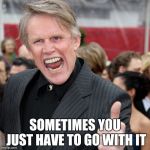 When You Are the Opposite of Okay | SOMETIMES YOU JUST HAVE TO GO WITH IT | image tagged in gary busey,not okay,yayaya | made w/ Imgflip meme maker