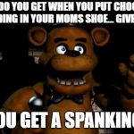 fnaf freddy | WHAT DO YOU GET WHEN YOU PUT CHOCOLATE PUDDING IN YOUR MOMS SHOE... GIVE UP? YOU GET A SPANKING! | image tagged in fnaf freddy | made w/ Imgflip meme maker