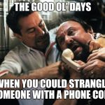 The youth of today will never have this luxury | THE GOOD OL' DAYS; WHEN YOU COULD STRANGLE SOMEONE WITH A PHONE CORD | image tagged in phone cord strangle,goodfellas,memes,funny,phone,the good old days | made w/ Imgflip meme maker