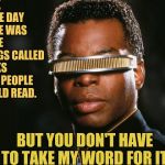 Back in The Day With Geordi La Forge | BACK IN THE DAY THERE WAS THESE THINGS CALLED BOOKS THAT PEOPLE WOULD READ. BUT YOU DON'T HAVE TO TAKE MY WORD FOR IT. | image tagged in geordi la forge,star trek,star trek the next generation,reading,star trek tng | made w/ Imgflip meme maker