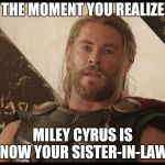 Exasperated Thor | THE MOMENT YOU REALIZE; MILEY CYRUS IS NOW YOUR SISTER-IN-LAW | image tagged in exasperated thor | made w/ Imgflip meme maker