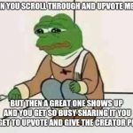 Sorry for all those lost upvotes | WHEN YOU SCROLL THROUGH AND UPVOTE MEMES; BUT THEN A GREAT ONE SHOWS UP AND YOU GET SO BUSY SHARING IT YOU FORGET TO UPVOTE AND GIVE THE CREATOR PROPS | image tagged in feels bad man,leaderboard,upvotes,feelings,memes,funny memes | made w/ Imgflip meme maker