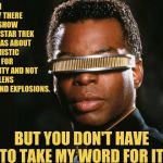Backin the day With Geordi La Forge | BACK IN THE DAY THERE WAS A SHOW CALLED STAR TREK THAT WAS ABOUT A OPTIMISTIC FUTURE FOR HUMANITY AND NOT ABOUT LENS FLARE AND EXPLOSIONS. BUT YOU DON'T HAVE TO TAKE MY WORD FOR IT. | image tagged in geordi la forge,star trek the next generation,star trek tng,star trek | made w/ Imgflip meme maker