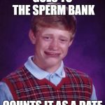 You gotta hand it to him... | GOES TO THE SPERM BANK; COUNTS IT AS A DATE | image tagged in bad luck brian cry,sperm,date | made w/ Imgflip meme maker