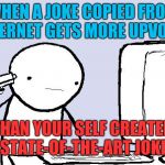 Kill yourself computer guy | WHEN A JOKE COPIED FROM INTERNET GETS MORE UPVOTES; THAN YOUR SELF CREATED STATE-OF-THE-ART JOKE | image tagged in kill yourself computer guy,memes,die,kill yourself | made w/ Imgflip meme maker