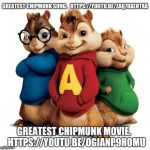 Greatest Chipmunk Movie Has the Greatest Chipmunk Song.  You Probably Haven't Seen It.   | GREATEST CHIPMUNK SONG. 
 HTTPS://YOUTU.BE/ZAQ7BXENTXA; GREATEST CHIPMUNK MOVIE. 
 HTTPS://YOUTU.BE/OGIANP9HOMU | image tagged in alvin  the chipmunks,girls be like,bad boys,chipmunks,leave britney alone,memes | made w/ Imgflip meme maker