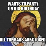 Bars are closed on my Birthday  | WANTS TO PARTY ON HIS BIRTHDAY; ALL THE BARS ARE CLOSED | image tagged in jesus,face palm | made w/ Imgflip meme maker