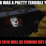 Pennywise | 2018 WAS A PRETTY TERRIBLE YEAR; AND 2019 WILL BE COMING OUT LIKE | image tagged in pennywise | made w/ Imgflip meme maker