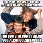 Corbynistas - Dumb & Dumber | CORBYNISTAS - SMART ENOUGH TO UNDERSTAND THE THEORY BUT . . . #wearecorbyn #gtto #jc4pm; TOO DUMB TO COMPREHEND SOCIALISM DOESN'T WORK | image tagged in wearecorbyn,gtto jc4pm jc4pmnow,labourisdead,cultofcorbyn,corbyn eww,communist socialist | made w/ Imgflip meme maker
