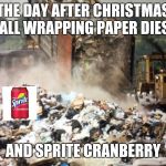 Garbage dump | THE DAY AFTER CHRISTMAS ALL WRAPPING PAPER DIES; AND SPRITE CRANBERRY | image tagged in garbage dump,christmas,sprite cranberry,memes | made w/ Imgflip meme maker