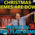 They're coming... :) | CHRISTMAS MEMES ARE DOWN INVEST IN NEW YEAR MEMES | image tagged in memes,mad money jim cramer,christmas,new year | made w/ Imgflip meme maker