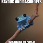 small fact frog | ALL THE TOP PEOPLE ON IMGFLIP EXCEPT RAYDOG AND DASHHOPES; I HAVE LEARNED ARE POPULAR BECAUSE THEY MAKE OFFENSIVE MEMES, ARE JERKS TO OTHERS WHO GIVE THEIR OPINION AND MAKE FUN OF THEM | image tagged in small fact frog | made w/ Imgflip meme maker