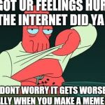 Zoidberg  | GOT UR FEELINGS HURT ON THE INTERNET DID YA KID? DONT WORRY IT GETS WORSE,  ESPECIALLY WHEN YOU MAKE A MEME ABOUT IT | image tagged in zoidberg | made w/ Imgflip meme maker