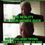 Even after 3 years, I still make memes that get zero upvotes!! | YOU WONDER WHY NO ONE UPVOTES OR COMMENTS ON YOUR MEMES THE REALITY IS YOUR MEMES SUCK BUT IF YOU KEEP TRYING YOU'LL GET THE HANG OF THIS ME | image tagged in memes,morgan freeman good luck,upvotes,comments,sucks,suck | made w/ Imgflip meme maker